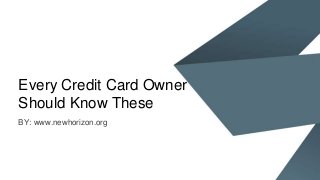 Every Credit Card Owner
Should Know These
BY: www.newhorizon.org
 