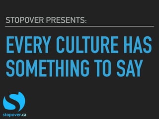 EVERY CULTURE HAS
SOMETHING TO SAY
STOPOVER PRESENTS:
 