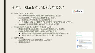 졢SlackǤʤ
 SlackʹäƤޤͣ
C iPhoneAndroidäΥץ꤬ꡢԤϤ
C Slack˽줱СޥۤPush֪ͨơݤŤ
 ܄ӵĤˡޥ֤ۤäƤ󤬽줯
C ``åɹ䥤󥿥饯ƥ֤˥󤷤䤹
C WebHookǥƥwФФΤǡܥåȤϲҪ
 EndpointSlackȤơͤǩ`ɤ褦
C mԷ֤ǤޤȤ᤿ΤWebHookͤФɤ
C 褽1շ֤Υͤ긶롢Τ褤
 Τϡա΃AȤ֪뤿˚Ҋۤ褤ΤǤϣ
 TƤꡢs̤ޤä顢䤨Ф
 ϣ
C Slackϥץ()ʤ 1000
C Ǥ룡
 