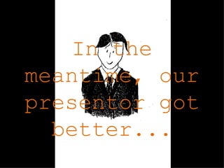 In the meantime, our presentor got better...