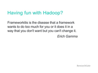 Having fun with Hadoop?
Frameworkitis is the disease that a framework
wants to do too much for you or it does it in a
way that you don't want but you can't change it.
Erich Gamma
 