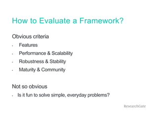 How to Evaluate a Framework?
Obvious criteria
• Features
• Performance & Scalability
• Robustness & Stability
• Maturity & Community
Not so obvious
• Is it fun to solve simple, everyday problems?
 