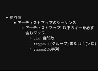 戻り値
アーティストマップのシーケンス
アーティストマップ: 以下のキーを必ず
含むマップ
:id: ⾃然数
:type: 1 (グループ) または2 (ソロ)
:name: ⽂字列
 