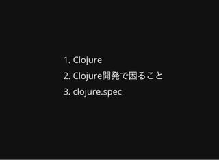 1. Clojure
2. Clojure開発で困ること
3. clojure.spec
 