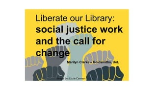 Liberate our Library:
social justice work
and the call for
change
Marilyn Clarke – Goldsmiths, UoL
Image by: Lizzie Cannon
 