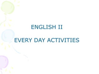 ENGLISH II
EVERY DAY ACTIVITIES
 