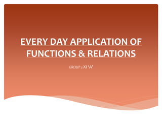 EVERY DAY APPLICATION OF
FUNCTIONS & RELATIONS
GROUP 2 XI ‘A’
 