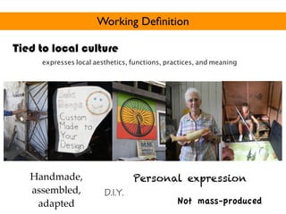 Working Deﬁnition

Tied to local culture
     expresses local aesthetics, functions, practices, and meaning




   Handmade,                     Personal expression
   assembled,           D.I.Y.
    adapted                                    Not mass-produced
 