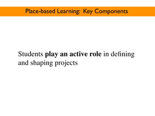 Place-based Learning: Key Components




Students play an active role in deﬁning
and shaping projects
 