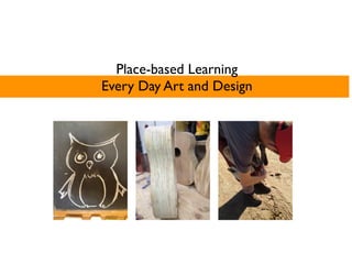 Place-based Learning
Every Day Art and Design
 