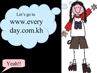 Let’s go to  www.everyday.com.kh Yeah!! 