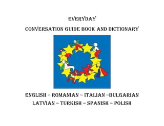 EvEryday
ConvErsation guidE book and diCtionary
English – romanian – italian –bulgarian
latvian – turkish – spanish – polish
 