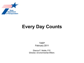 Every Day Counts TAEP February 2011 Dianna F. Noble, P.E. Director, Environmental Affairs  