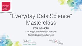 Paul Laughlin
Chief Blogger, CustomerInsightLeader.com
Founder, LaughlinConsultancy.com
“Everyday Data Science”
Masterclass
 