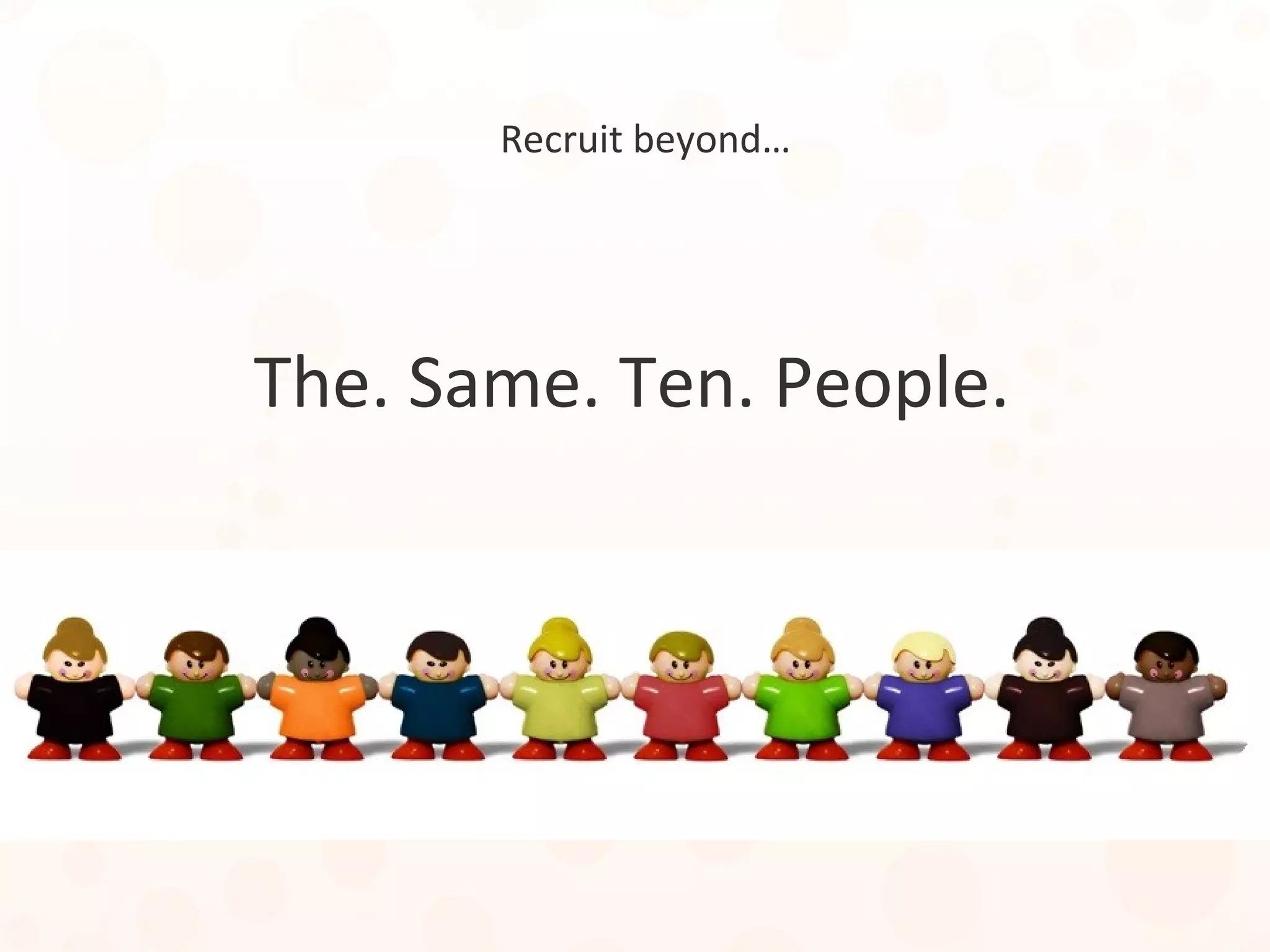 Recruit beyond…
The. Same. Ten. People.
 