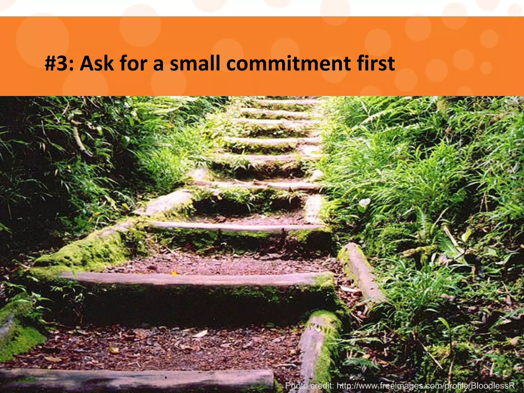 #3: Ask for a small commitment first
Photo credit: http://www.freeimages.com/profile/BloodlessR
 