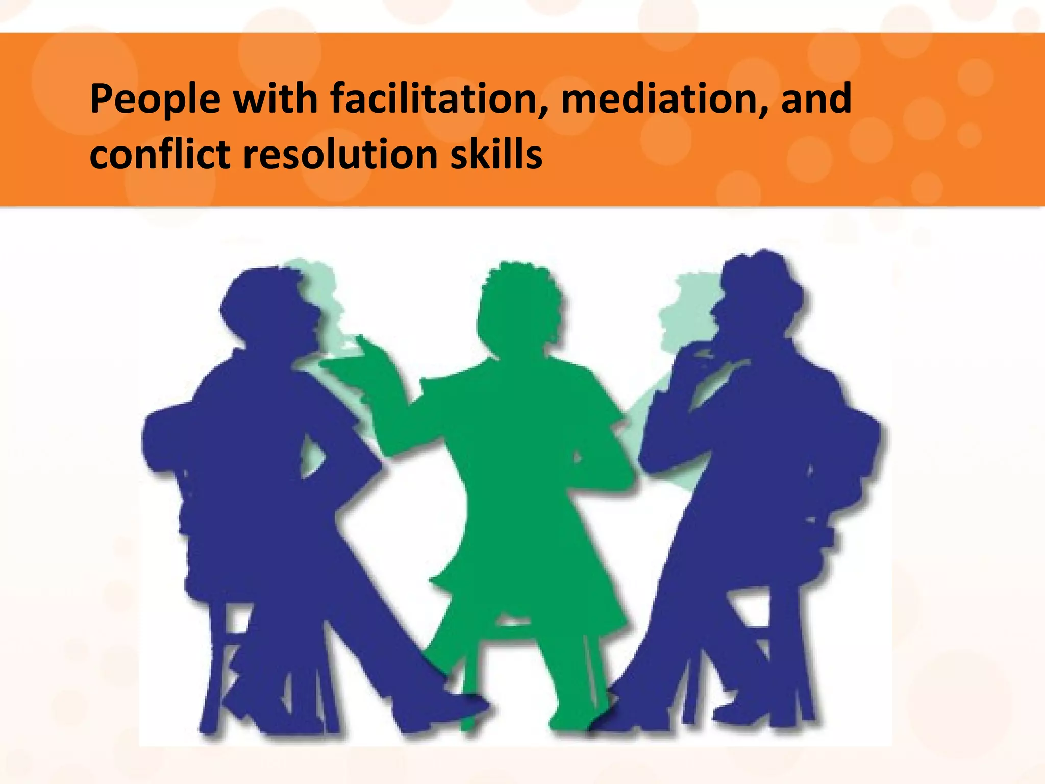 People with facilitation, mediation, and
conflict resolution skills
 