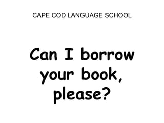 CAPE COD LANGUAGE SCHOOL<br />Can I borrow <br />your book, <br />please?<br />