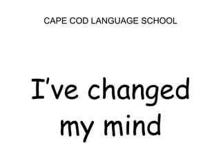 CAPE COD LANGUAGE SCHOOL<br />I’ve changed <br />my mind<br />