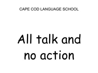CAPE COD LANGUAGE SCHOOL<br />All talk and <br />no action <br />