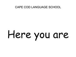 CAPE COD LANGUAGE SCHOOL<br />Here you are<br />