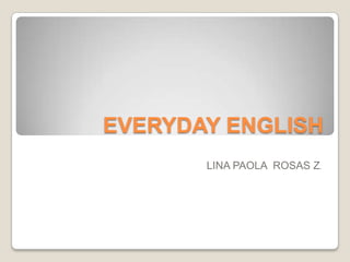 EVERYDAY ENGLISH
       LINA PAOLA ROSAS Z.
 