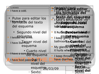 A VISIT TO THE DOCTOR. ILLNESSES SYMPTOMS I have a cold. I have the flu. I twisted my ankle. I have diarrhea. I have a sore throat. I have food pasoning . I can´d stop sneezing, and my nose is runny. I have a temperature, my whole body aches, and i feel awful. It hurts when i walk on it. I keep going to the bathroom. My glands ore swollen, and it hurts when i swallow. I keep throwing up, and i have diarrhea. 