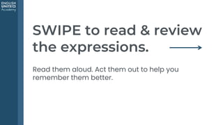 Listen &
repeat.
1.
Practice in
the
discussion/
community.
2.
Use
consistently.
3.
SWIPE to read & review
the expressions.
Read them aloud. Act them out to help you
remember them better.
 