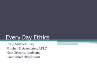 Every Day Ethics Craig Mitchell, Esq. Mitchell & Associates, APLC New Orleans, Louisiana www.mitchellaplc.com 