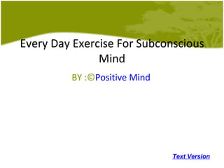 Every Day Exercise For Subconscious Mind BY :© Positive Mind Text Version 