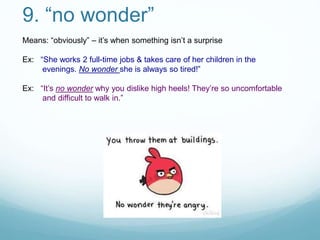 9. “no wonder”
Means: “obviously” – it’s when something isn’t a surprise
Ex: “She works 2 full-time jobs & takes care of her children in the
evenings. No wonder she is always so tired!”
Ex: “It’s no wonder why you dislike high heels! They’re so uncomfortable
and difficult to walk in.”
 