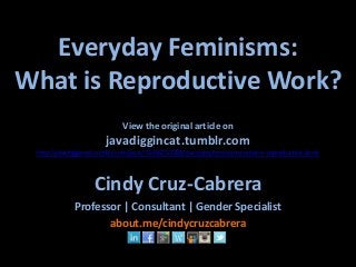 Everyday Feminisms:
What is Reproductive Work?
View the original article on
javadiggincat.tumblr.com
http://javadiggincat.tumblr.com/post/55438252988/everyday-feminisms-what-is-reproductive-work
Cindy Cruz-Cabrera
Professor | Consultant | Gender Specialist
about.me/cindycruzcabrera
 