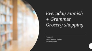 Everyday Finnish
+ Grammar
Grocery shopping
Finnish 1 A
Laura Parkkinen Hanken
Grocery shopping
 