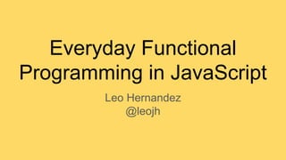 Everyday Functional
Programming in JavaScript
Leo Hernandez
@leojh
 