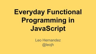 Everyday Functional
Programming in
JavaScript
Leo Hernandez
@leojh
 