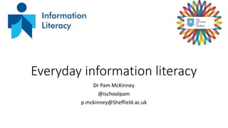 Everyday information literacy
Dr Pam McKinney
@ischoolpam
p.mckinney@Sheffield.ac.uk
 