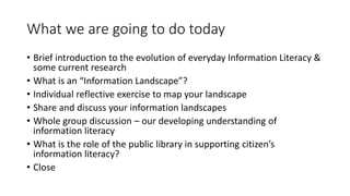 What we are going to do today
• Brief introduction to the evolution of everyday Information Literacy &
some current resear...