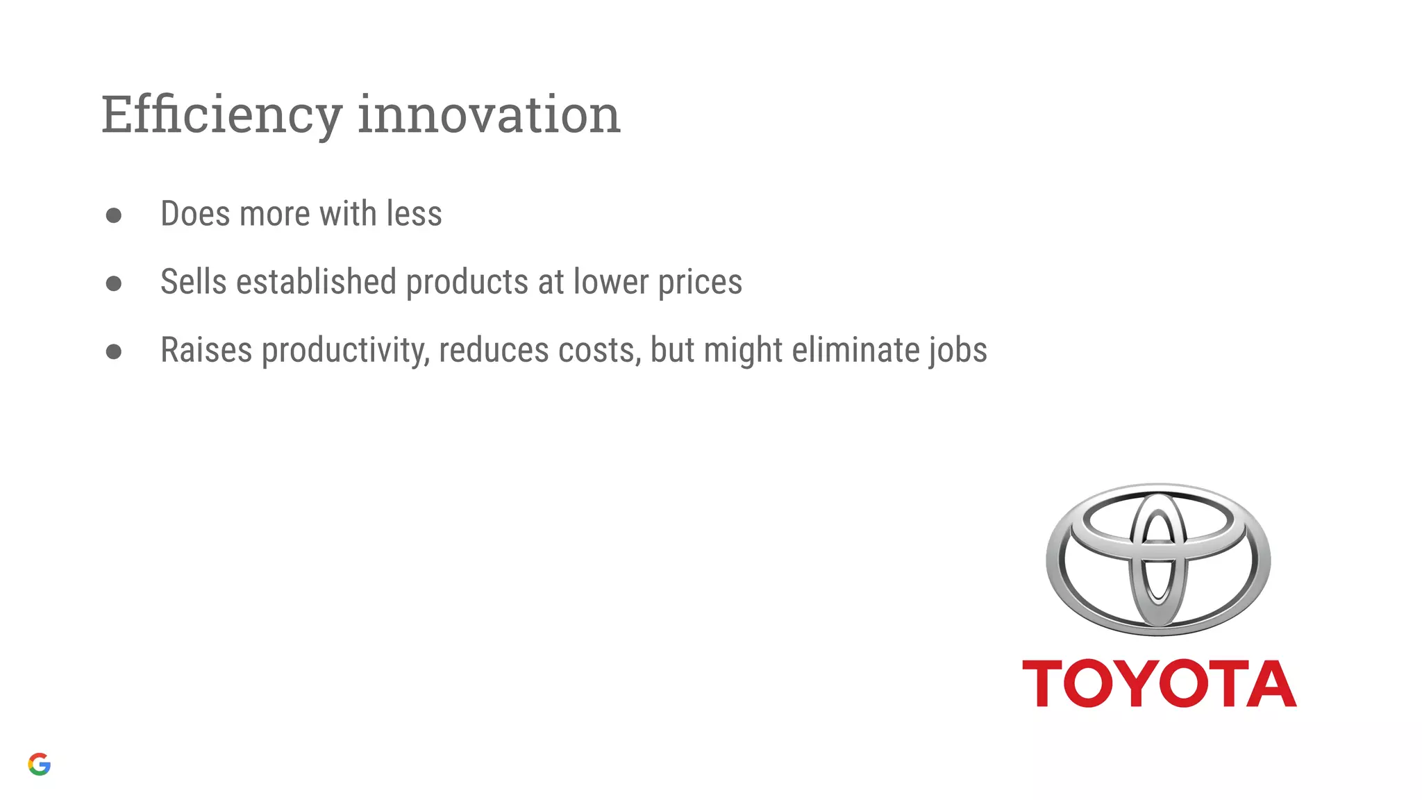 Efﬁciency innovation
● Does more with less
● Sells established products at lower prices
● Raises productivity, reduces costs, but might eliminate jobs
 