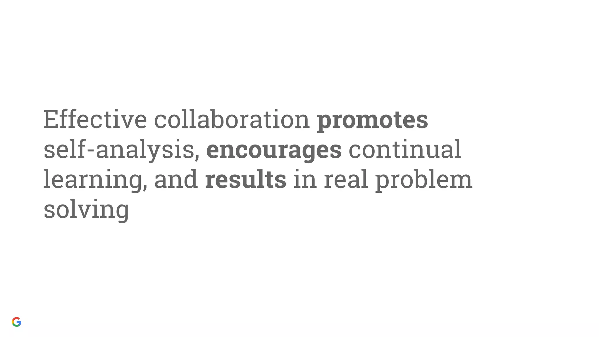 Effective collaboration promotes
self-analysis, encourages continual
learning, and results in real problem
solving
 