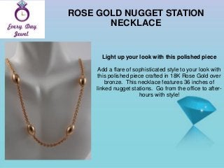 ROSE GOLD NUGGET STATION
NECKLACE
Light up your look with this polished piece
Add a flare of sophisticated style to your look with
this polished piece crafted in 18K Rose Gold over
bronze. This necklace features 36 inches of
linked nugget stations. Go from the office to after-
hours with style!
 