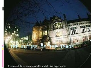 The future of the Image Everyday Life – concrete worlds and elusive experiences 