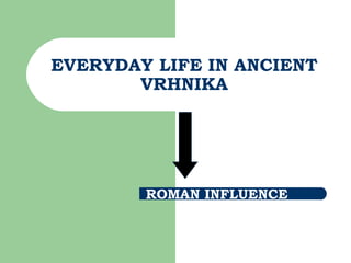 EVERYDAY LIFE IN ANCIENT
VRHNIKA
ROMAN INFLUENCE
 