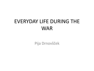 EVERYDAY LIFE DURING THE
WAR
Pija Drnovšček
 