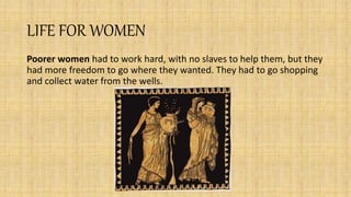 LIFE FOR WOMEN
Poorer women had to work hard, with no slaves to help them, but they
had more freedom to go where they wanted. They had to go shopping
and collect water from the wells.
 