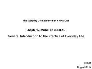 The Everyday Life Reader – Ben HIGHMORE


             Chapter 6‐ Michel de CERTEAU

General Introduction to the Practice of Everyday Life 




                                                         ID 501
                                                    Duygu ÜRÜN
 