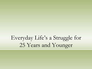 Everyday Life‟s a Struggle for
   25 Years and Younger
 