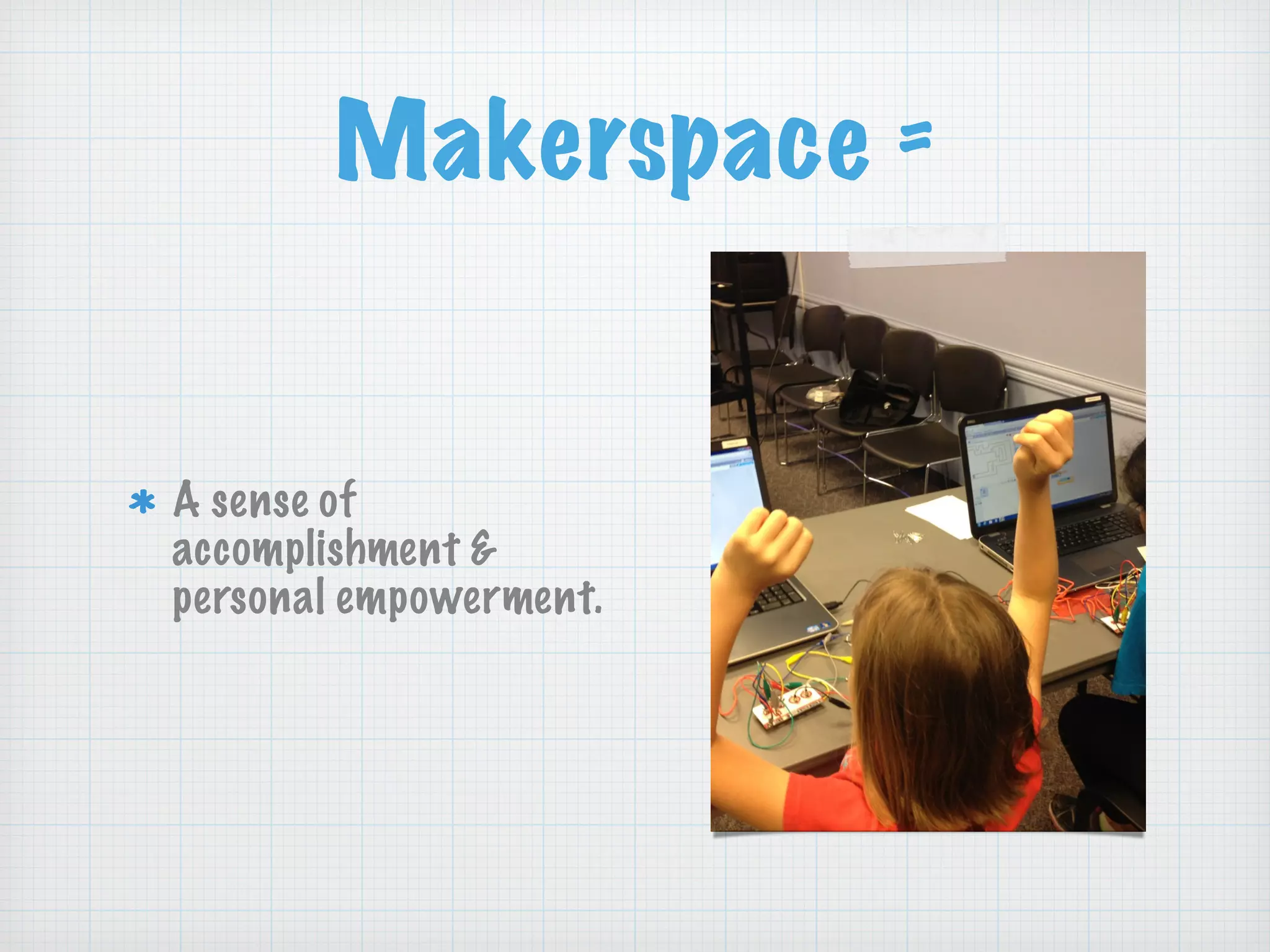 Makerspace =
A sense of
accomplishment &
personal empowerment.
 