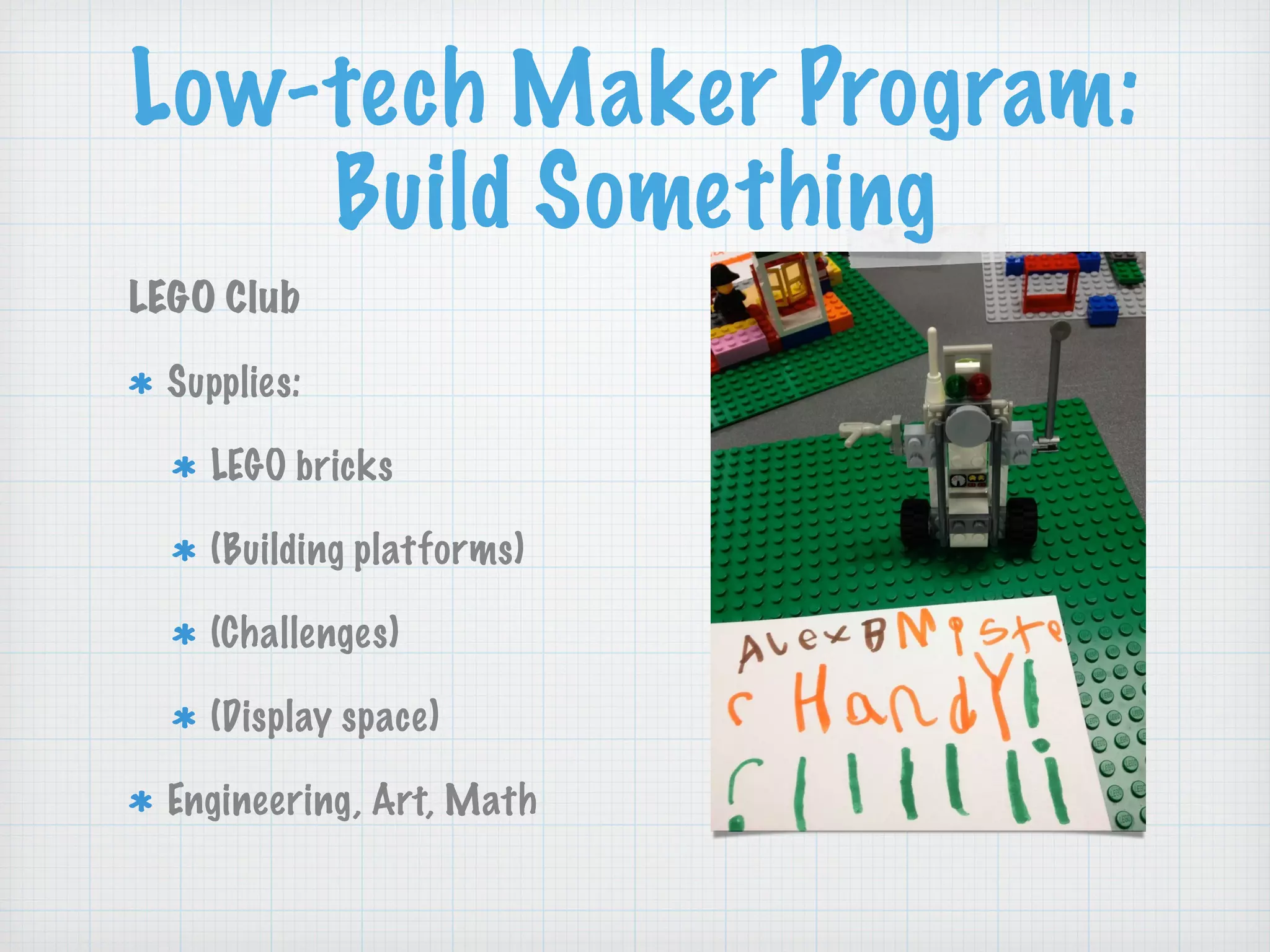 Low-tech Maker Program:
Build Something
LEGO Club
Supplies:
LEGO bricks
(Building platforms)
(Challenges)
(Display space)
Engineering, Art, Math
 