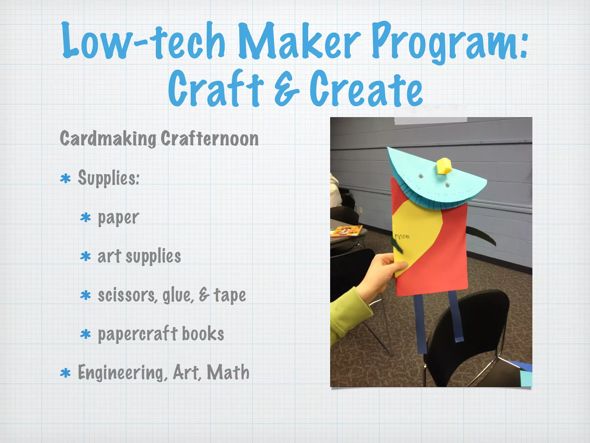 Low-tech Maker Program:
Craft & Create
Cardmaking Crafternoon
Supplies:
paper
art supplies
scissors, glue, & tape
papercraft books
Engineering, Art, Math
 