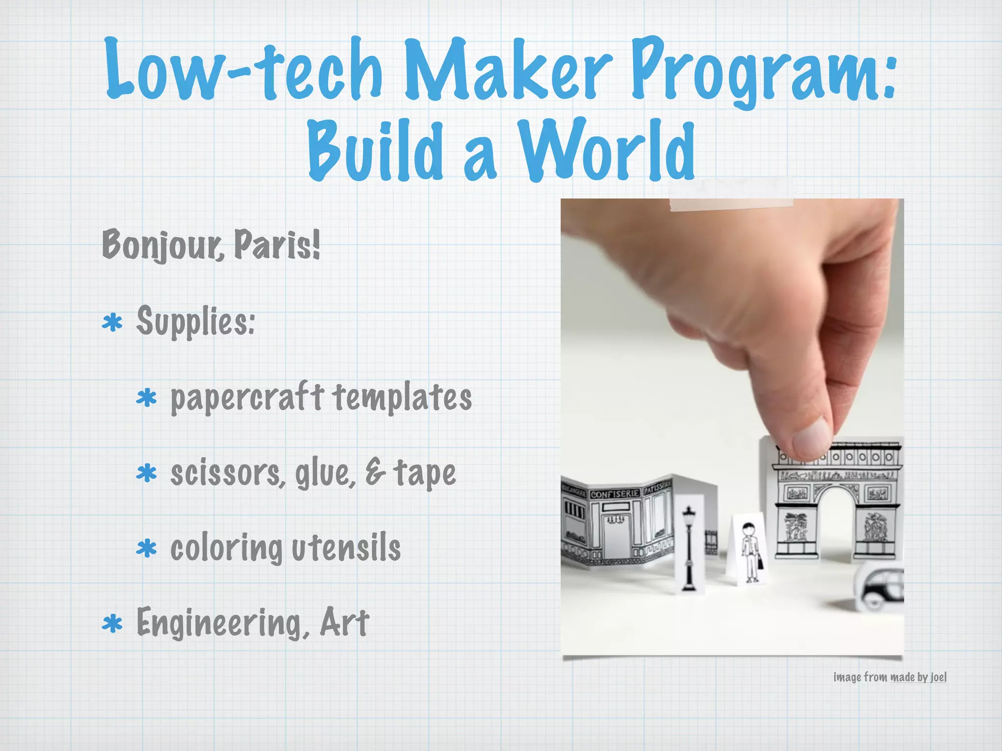 Low-tech Maker Program:
Build a World
Bonjour, Paris!
Supplies:
papercraft templates
scissors, glue, & tape
coloring utensils
Engineering, Art
image from made by joel
 